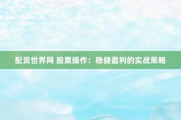 配资世界网 股票操作：稳健盈利的实战策略