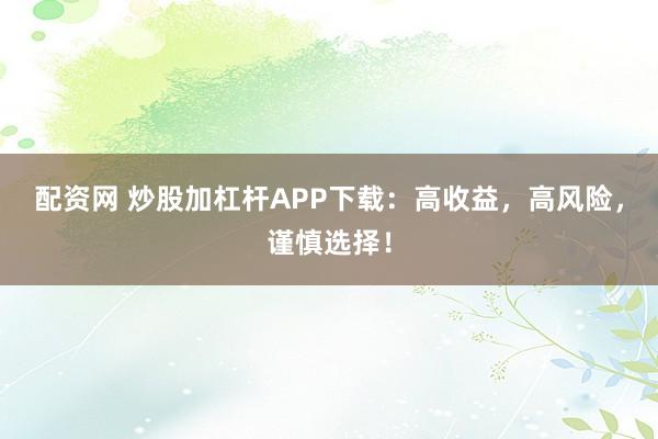 配资网 炒股加杠杆APP下载：高收益，高风险，谨慎选择！