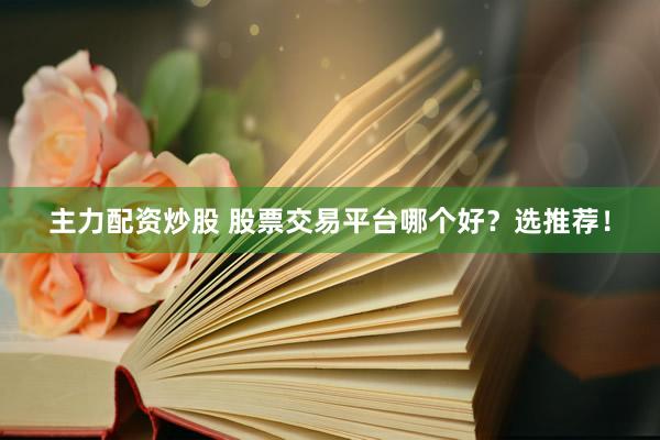主力配资炒股 股票交易平台哪个好？选推荐！