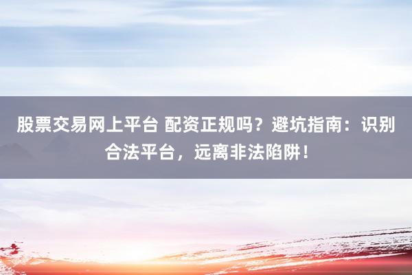 股票交易网上平台 配资正规吗？避坑指南：识别合法平台，远离非法陷阱！