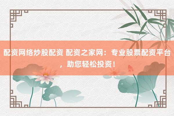配资网络炒股配资 配资之家网：专业股票配资平台，助您轻松投资！