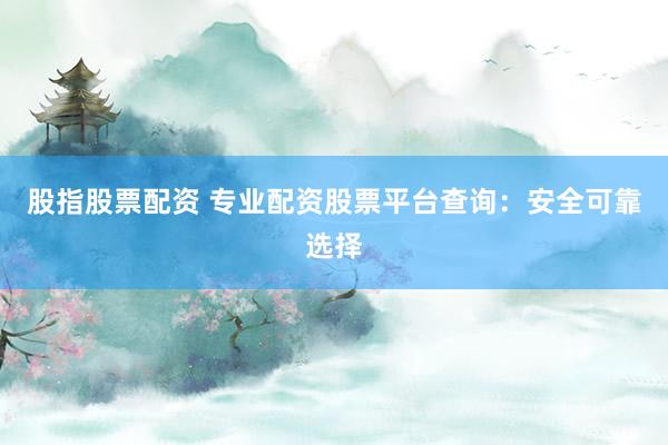 股指股票配资 专业配资股票平台查询：安全可靠选择