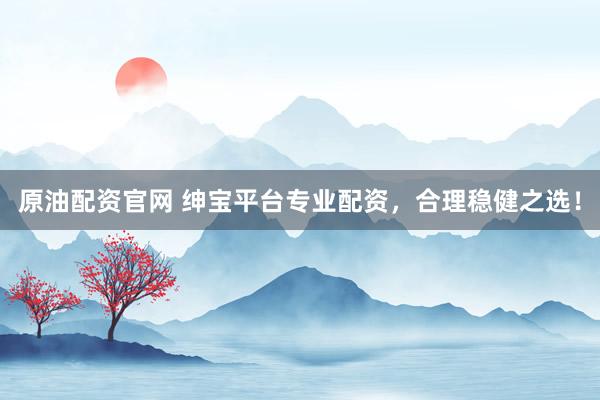 原油配资官网 绅宝平台专业配资，合理稳健之选！