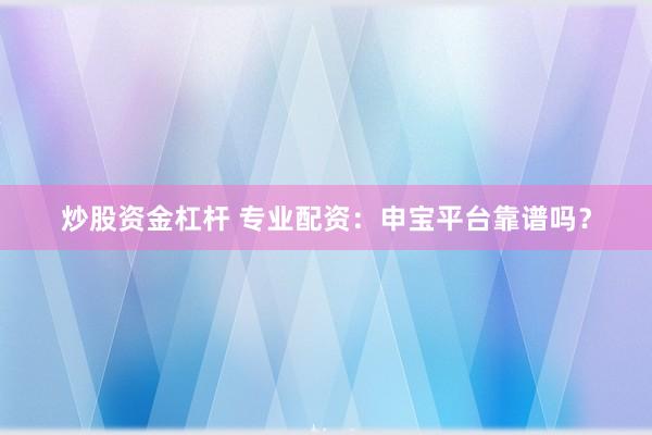 炒股资金杠杆 专业配资：申宝平台靠谱吗？