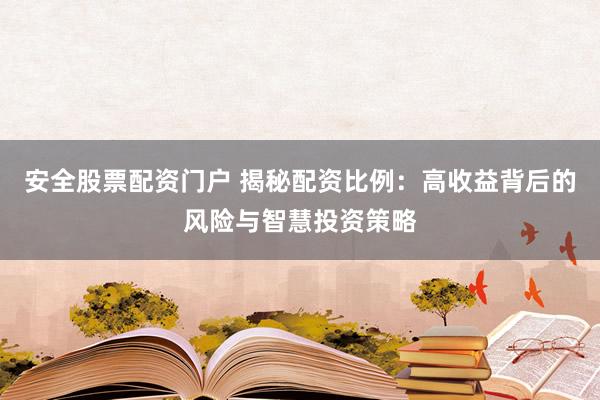 安全股票配资门户 揭秘配资比例：高收益背后的风险与智慧投资策略