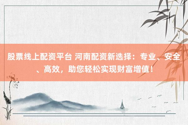 股票线上配资平台 河南配资新选择：专业、安全、高效，助您轻松实现财富增值！