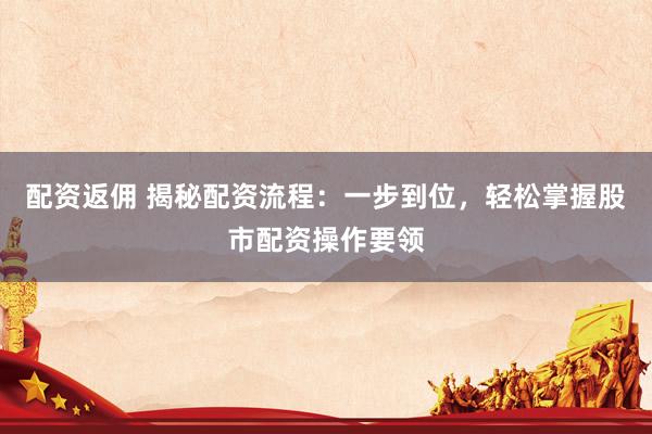 配资返佣 揭秘配资流程：一步到位，轻松掌握股市配资操作要领