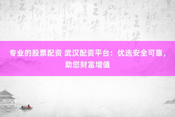 专业的股票配资 武汉配资平台：优选安全可靠，助您财富增值