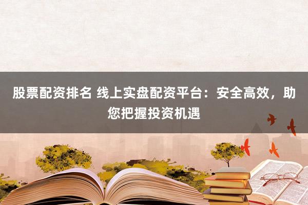 股票配资排名 线上实盘配资平台：安全高效，助您把握投资机遇