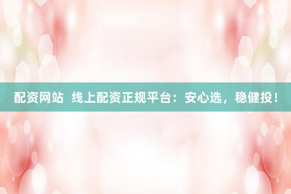 配资网站  线上配资正规平台：安心选，稳健投！