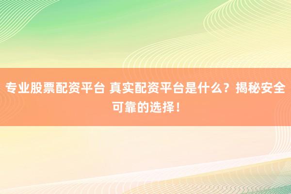 专业股票配资平台 真实配资平台是什么？揭秘安全可靠的选择！