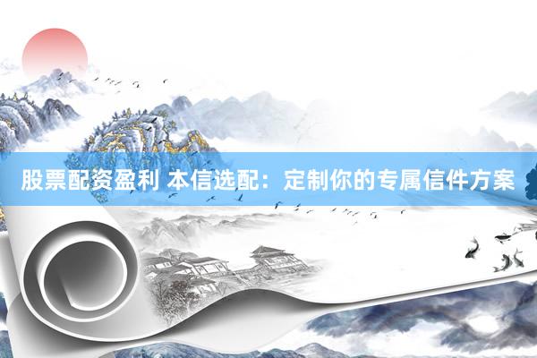 股票配资盈利 本信选配：定制你的专属信件方案