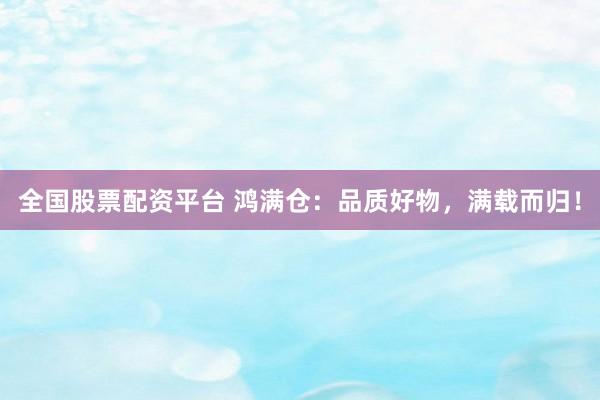 全国股票配资平台 鸿满仓：品质好物，满载而归！