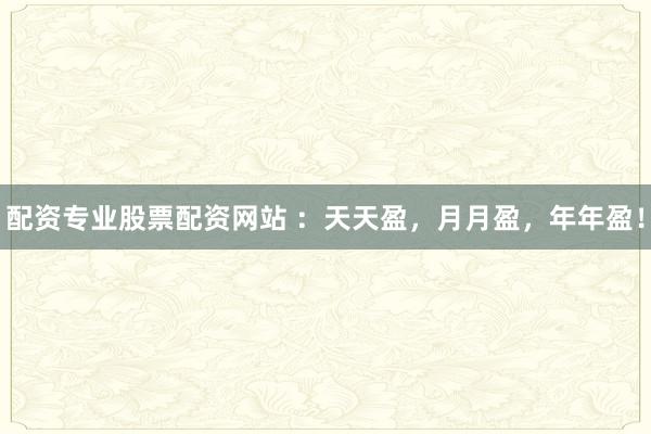 配资专业股票配资网站 ：天天盈，月月盈，年年盈！