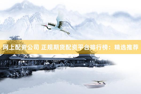 网上配资公司 正规期货配资平台排行榜：精选推荐