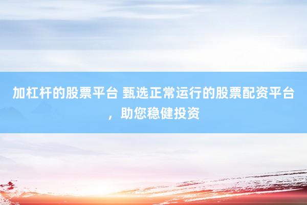 加杠杆的股票平台 甄选正常运行的股票配资平台，助您稳健投资