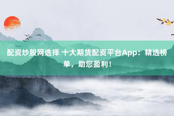 配资炒股网选择 十大期货配资平台App：精选榜单，助您盈利！