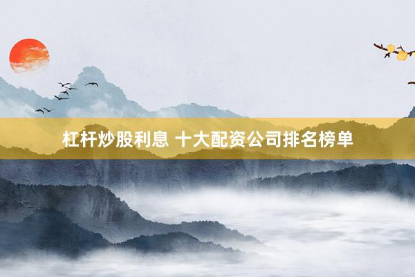 杠杆炒股利息 十大配资公司排名榜单