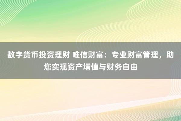 数字货币投资理财 唯信财富：专业财富管理，助您实现资产增值与财务自由
