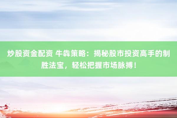 炒股资金配资 牛犇策略：揭秘股市投资高手的制胜法宝，轻松把握市场脉搏！
