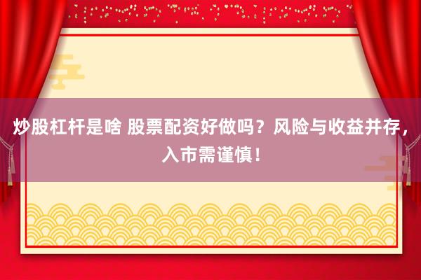 炒股杠杆是啥 股票配资好做吗？风险与收益并存，入市需谨慎！