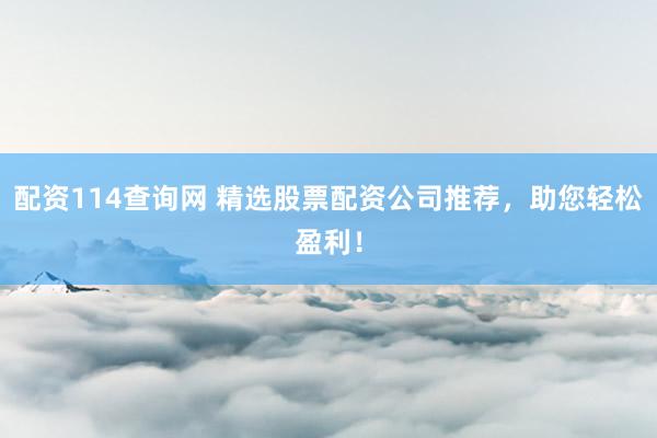 配资114查询网 精选股票配资公司推荐，助您轻松盈利！
