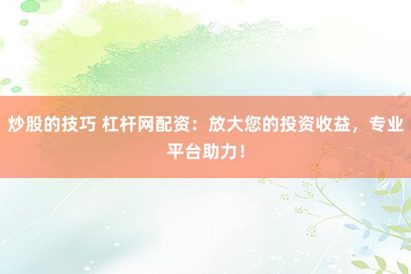 炒股的技巧 杠杆网配资：放大您的投资收益，专业平台助力！