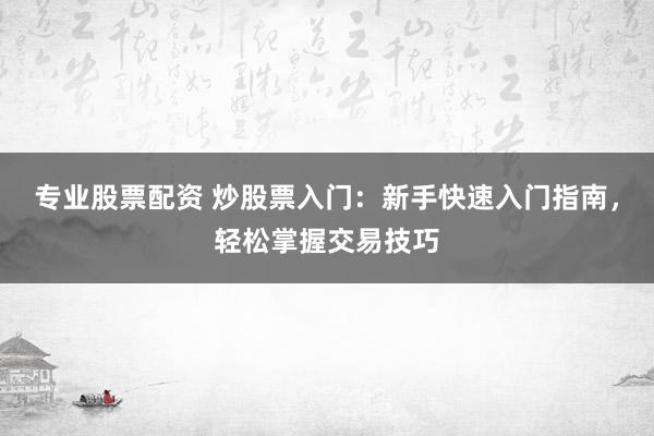 专业股票配资 炒股票入门：新手快速入门指南，轻松掌握交易技巧