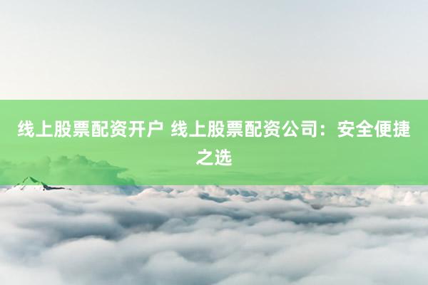 线上股票配资开户 线上股票配资公司：安全便捷之选