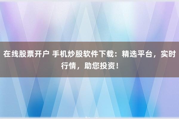在线股票开户 手机炒股软件下载：精选平台，实时行情，助您投资！