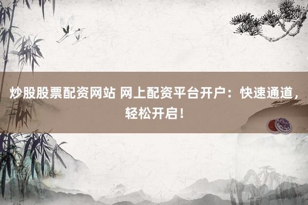 炒股股票配资网站 网上配资平台开户：快速通道，轻松开启！
