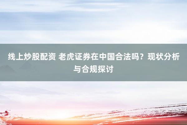 线上炒股配资 老虎证券在中国合法吗？现状分析与合规探讨