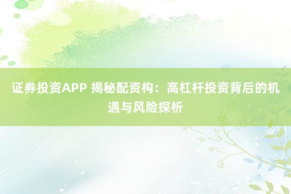 证券投资APP 揭秘配资构:高杠杆投资背后的机遇与风险探析