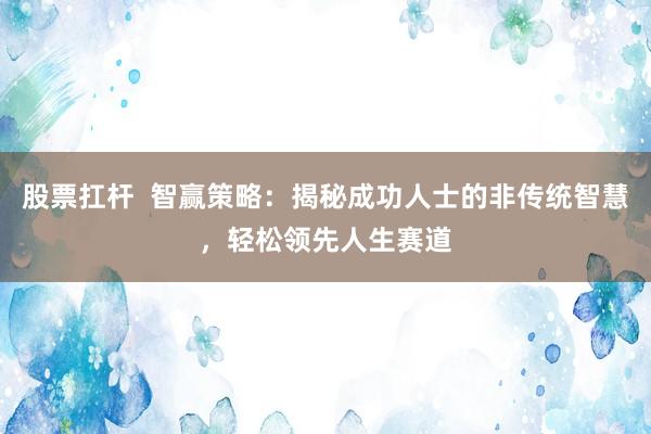 股票扛杆  智赢策略：揭秘成功人士的非传统智慧，轻松领先人生赛道