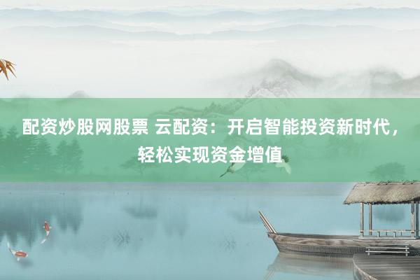 配资炒股网股票 云配资：开启智能投资新时代，轻松实现资金增值
